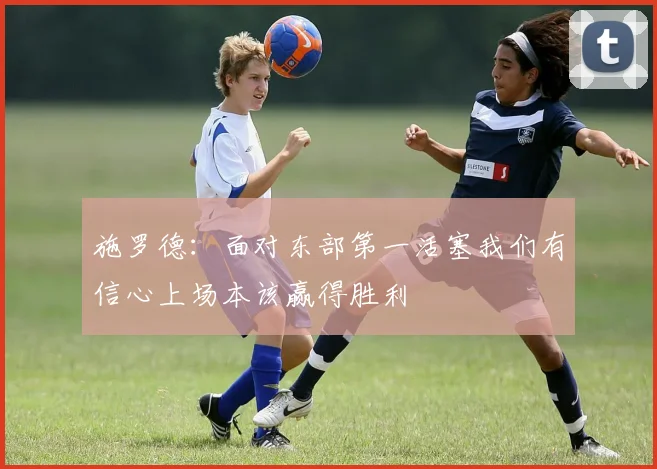 施罗德:面对东部第一活塞我们有信心上场本该赢得胜利