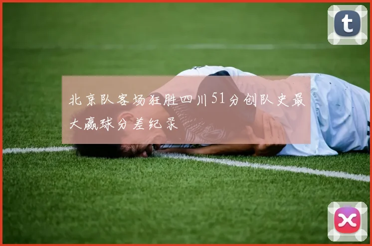 北京队客场狂胜四川51分创队史最大赢球分差纪录