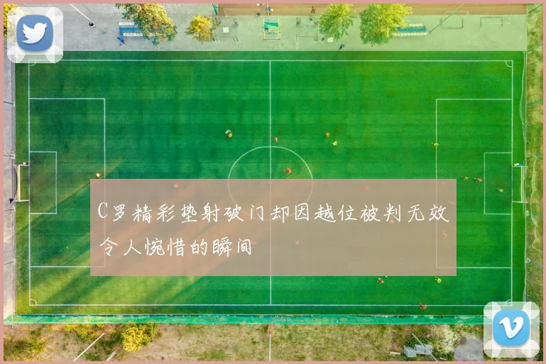C罗精彩垫射破门却因越位被判无效令人惋惜的瞬间
