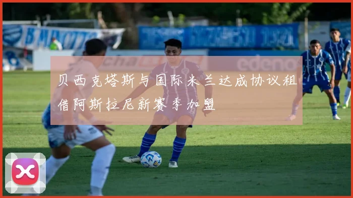 贝西克塔斯与国际米兰达成协议租借阿斯拉尼新赛季加盟