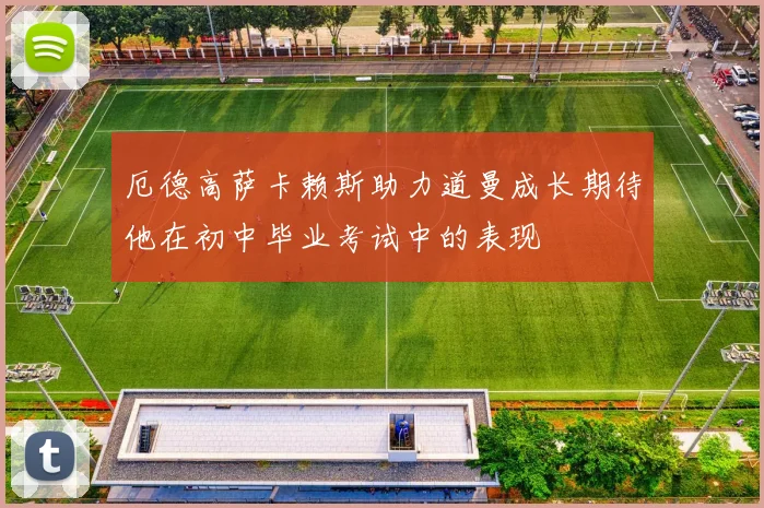 厄德高萨卡赖斯助力道曼成长期待他在初中毕业考试中的表现