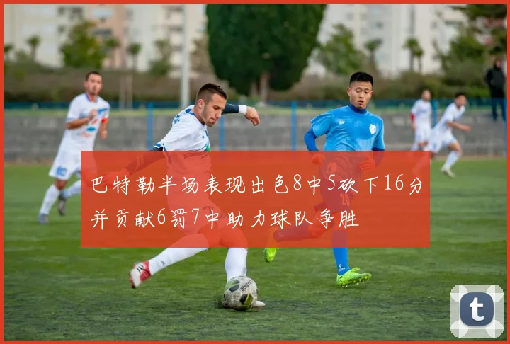 巴特勒半场表现出色8中5砍下16分并贡献6罚7中助力球队争胜