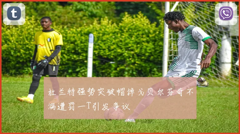 杜兰特强势突破帽掉戈贝尔芬奇不满遭罚一T引发争议