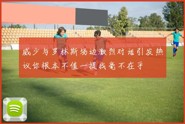 威少与罗林斯场边激烈对话引发热议你根本不值一提我毫不在乎