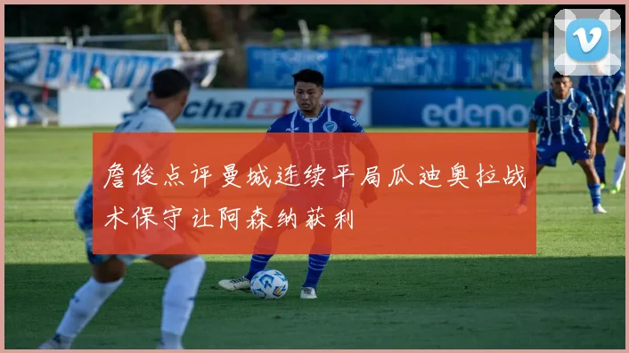詹俊点评曼城连续平局瓜迪奥拉战术保守让阿森纳获利