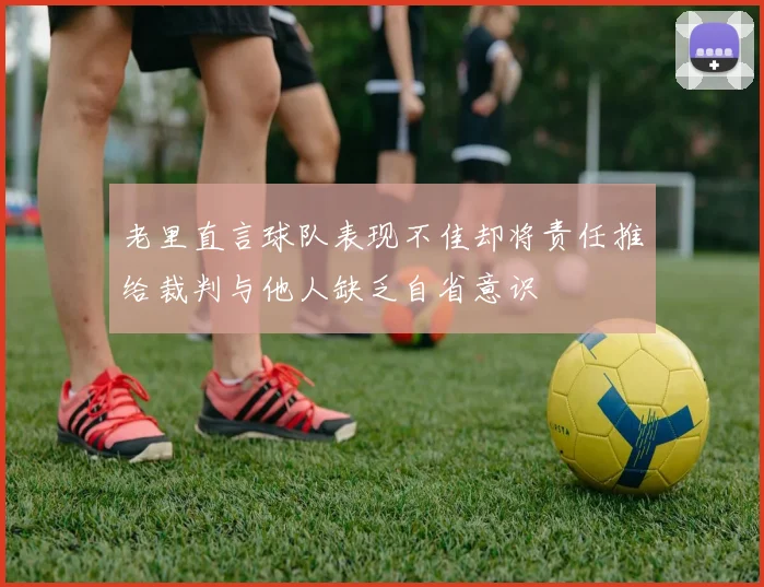 老里直言球队表现不佳却将责任推给裁判与他人缺乏自省意识