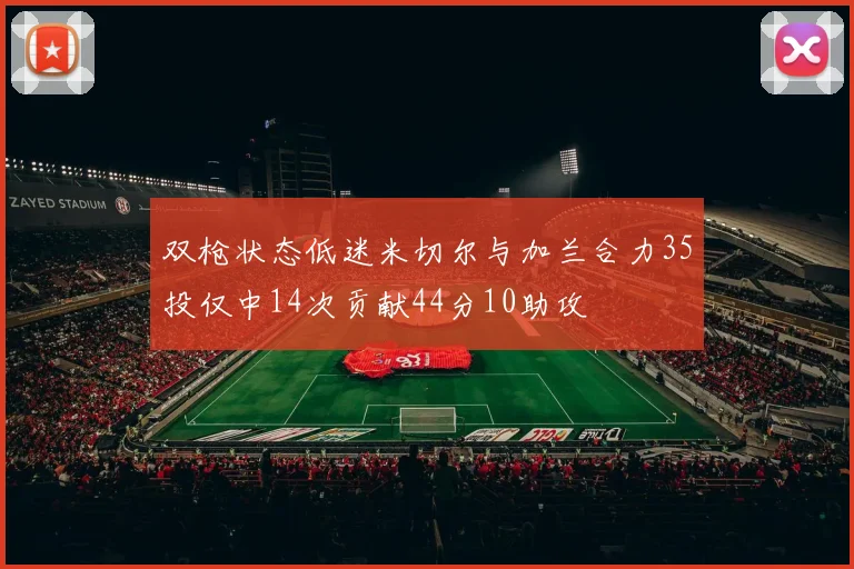 双枪状态低迷米切尔与加兰合力35投仅中14次贡献44分10助攻
