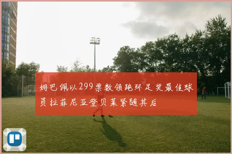 姆巴佩以299票数领跑环足奖最佳球员拉菲尼亚登贝莱紧随其后