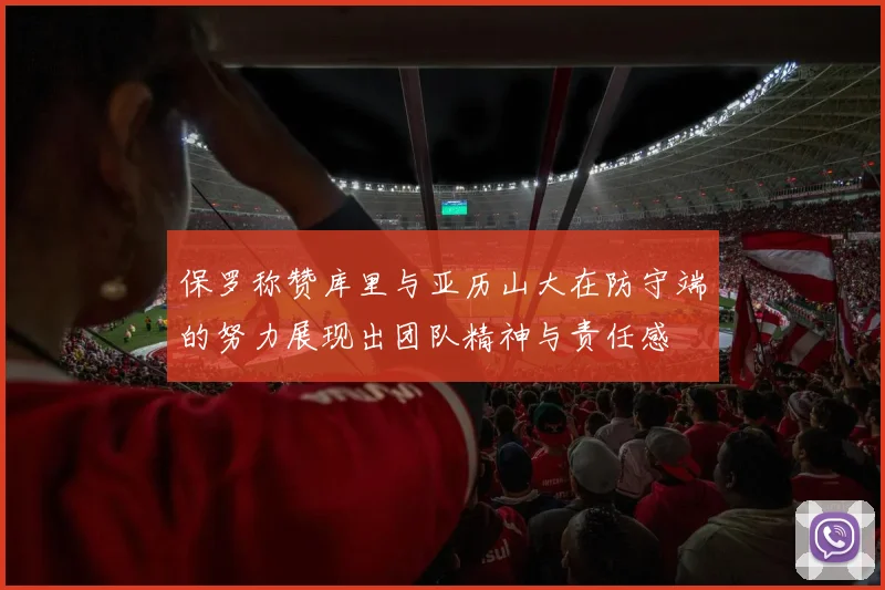 保罗称赞库里与亚历山大在防守端的努力展现出团队精神与责任感
