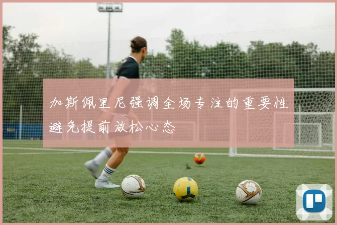 加斯佩里尼强调全场专注的重要性避免提前放松心态