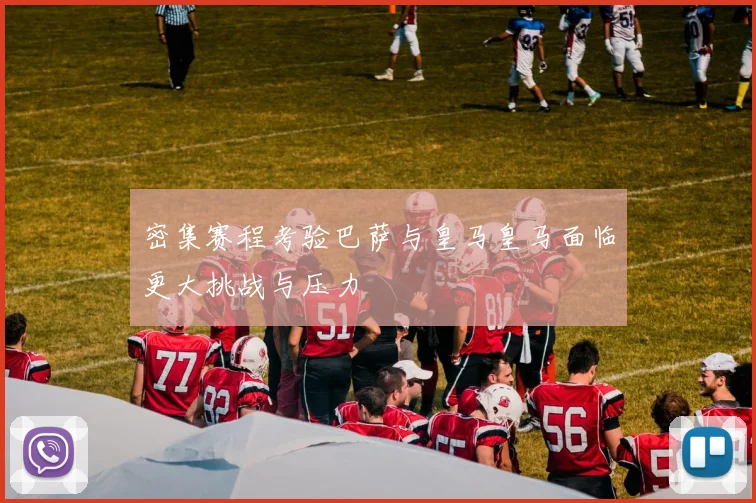 密集赛程考验巴萨与皇马皇马面临更大挑战与压力