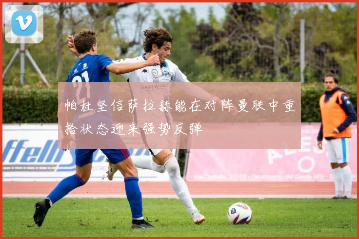 帕杜坚信萨拉赫能在对阵曼联中重拾状态迎来强势反弹