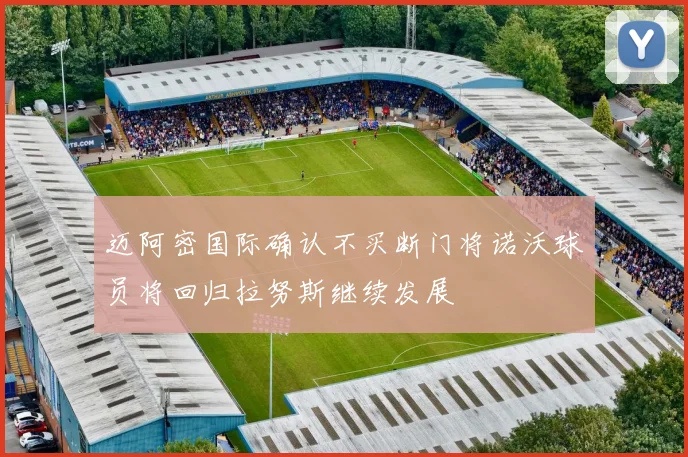 迈阿密国际确认不买断门将诺沃球员将回归拉努斯继续发展