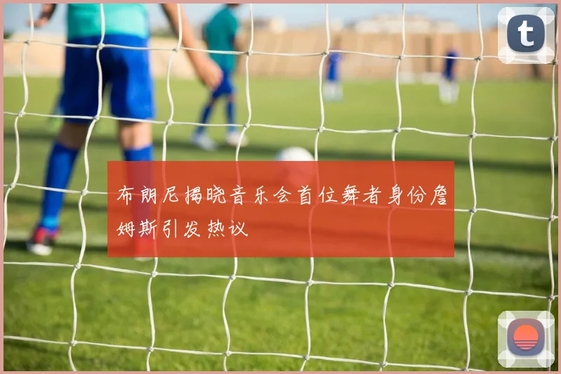 布朗尼揭晓音乐会首位舞者身份詹姆斯引发热议