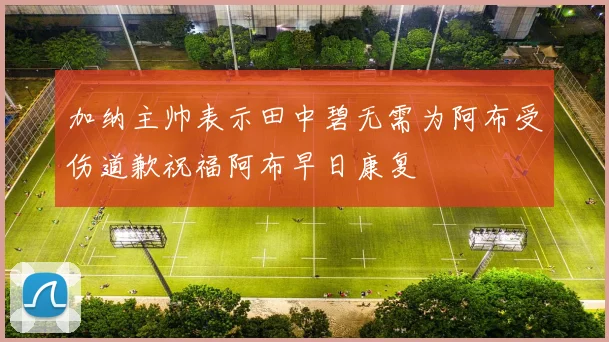加纳主帅表示田中碧无需为阿布受伤道歉祝福阿布早日康复