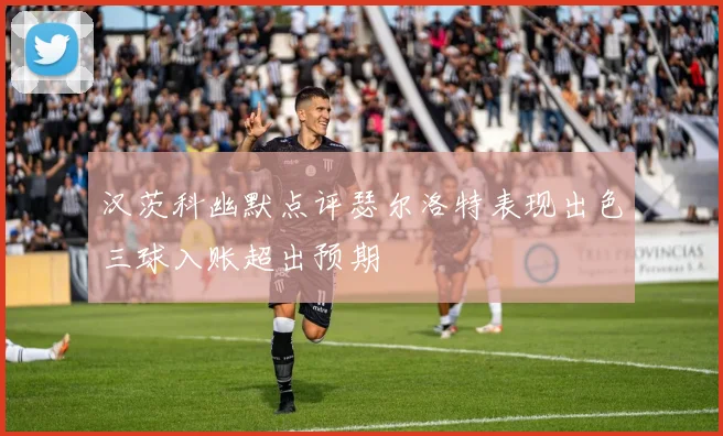 汉茨科幽默点评瑟尔洛特表现出色三球入账超出预期