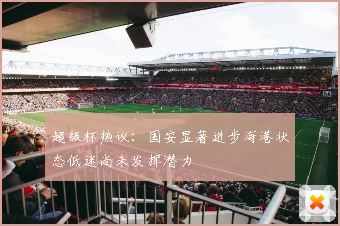 超级杯热议:国安显著进步海港状态低迷尚未发挥潜力