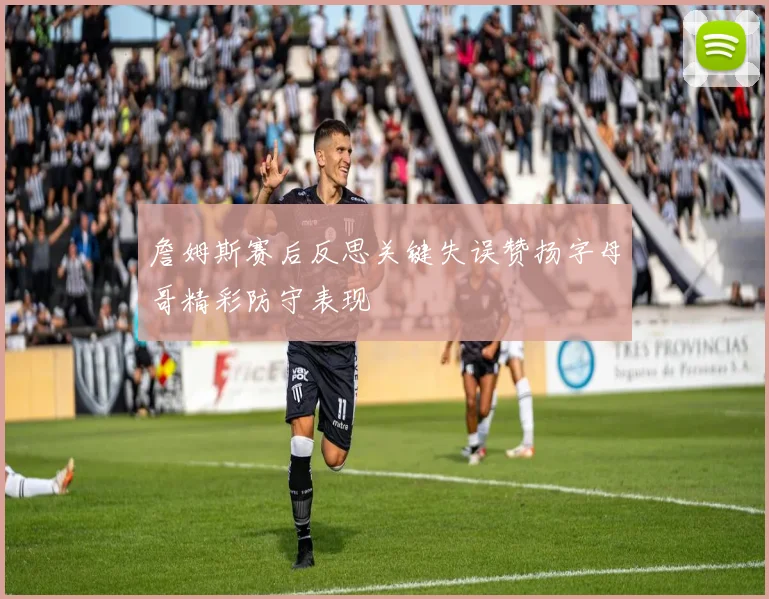 詹姆斯赛后反思关键失误赞扬字母哥精彩防守表现