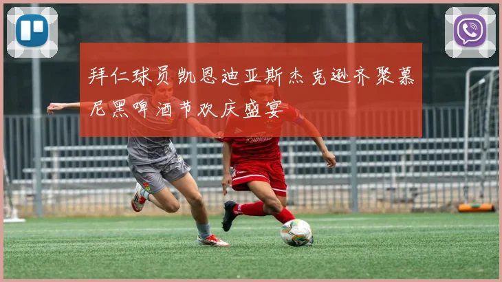 拜仁球员凯恩迪亚斯杰克逊齐聚慕尼黑啤酒节欢庆盛宴