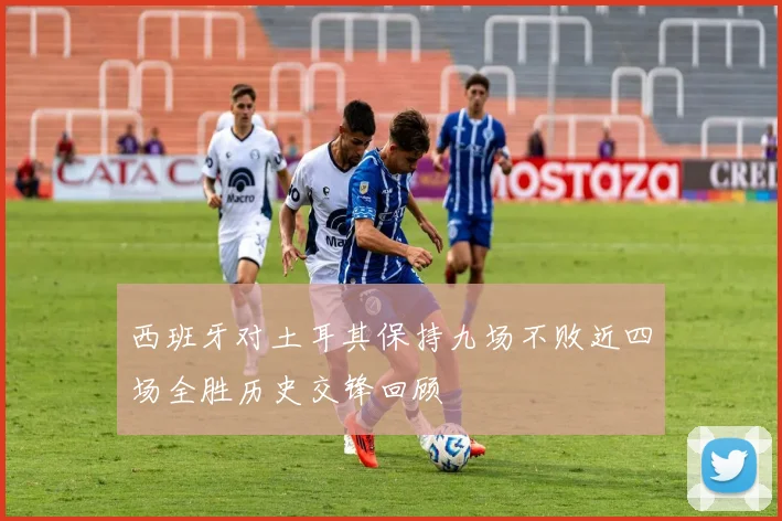 西班牙对土耳其保持九场不败近四场全胜历史交锋回顾