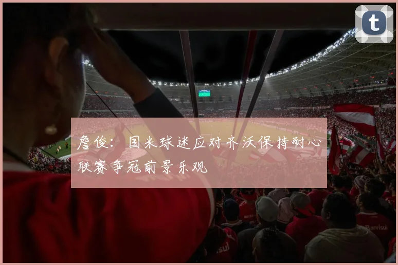 詹俊：国米球迷应对齐沃保持耐心联赛争冠前景乐观