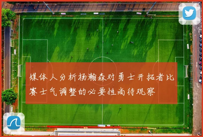 媒体人分析杨瀚森对勇士开拓者比赛士气调整的必要性尚待观察