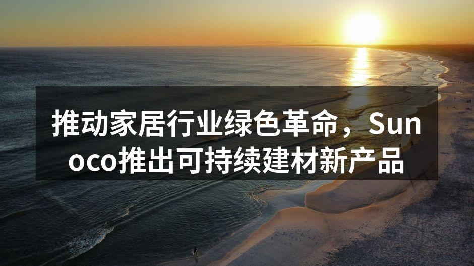 推动家居行业绿色革命，Sunoco推出可持续建材新产品