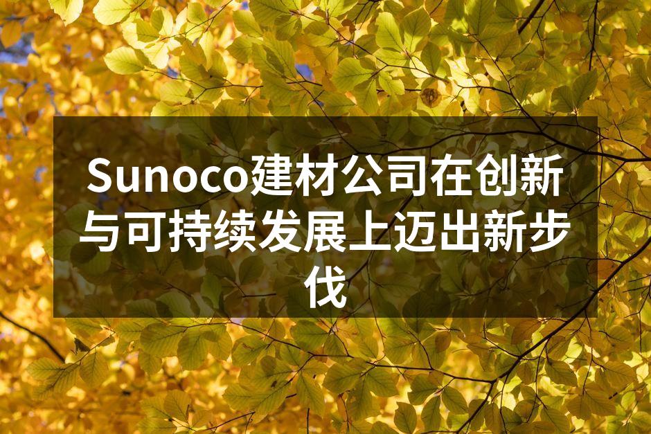 Sunoco建材公司在创新与可持续发展上迈出新步伐
