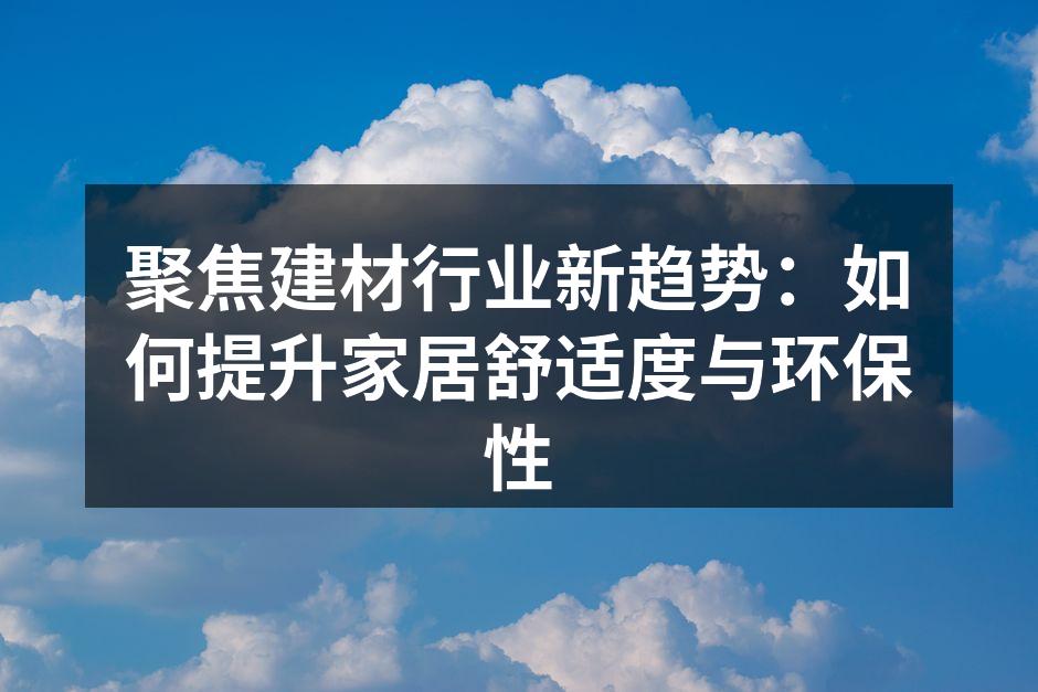 聚焦建材行业新趋势：如何提升家居舒适度与环保性