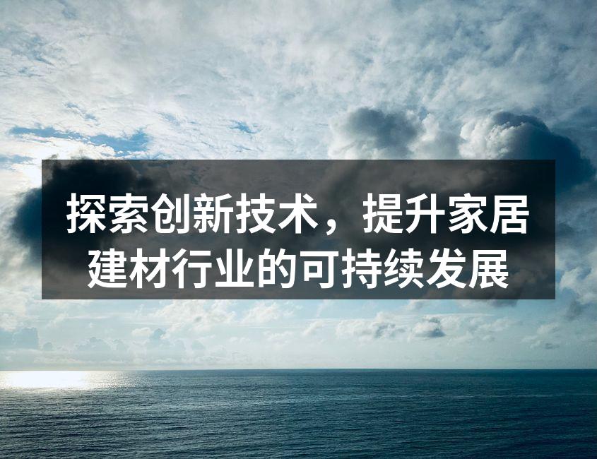 探索创新技术，提升家居建材行业的可持续发展