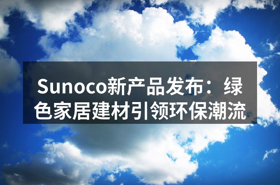 Sunoco新产品发布：绿色家居建材引领环保潮流